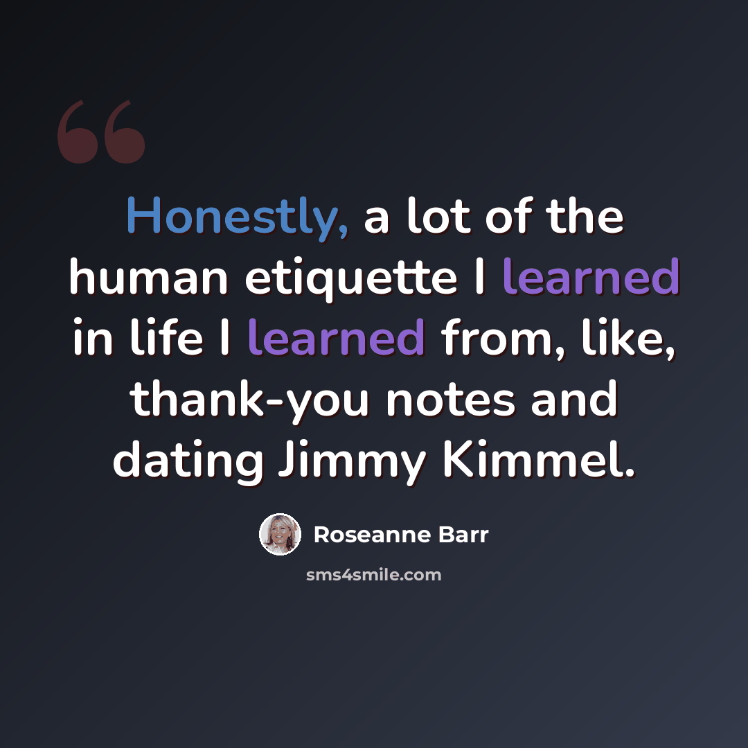 “Honestly, a lot of the human etiquette I learned in life I learned from, like, thank-you notes and dating Jimmy Kimmel.” quote by Roseanne Barr