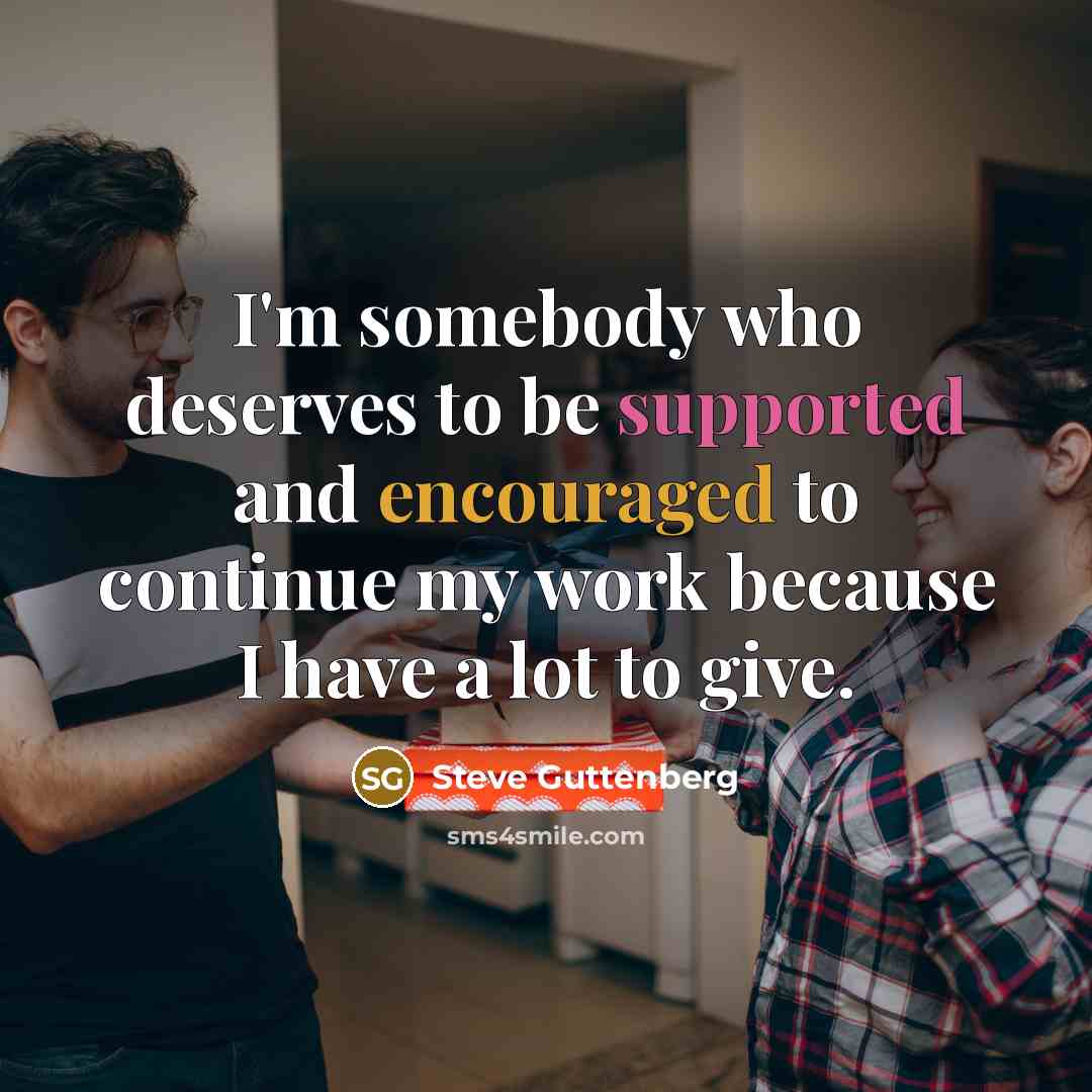“I'm somebody who deserves to be supported and encouraged to continue my work because I have a lot to give.” quote by Steve Guttenberg