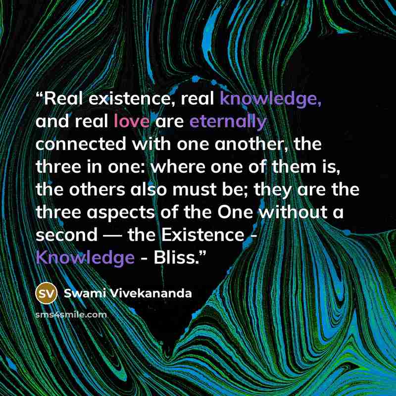 “Real existence, real knowledge, and real love are eternally connected with one another, the three in one: where one of them is, the others also must be; they are the three aspects of the One without a second — the Existence - Knowledge - Bliss.” quote by Swami Vivekananda