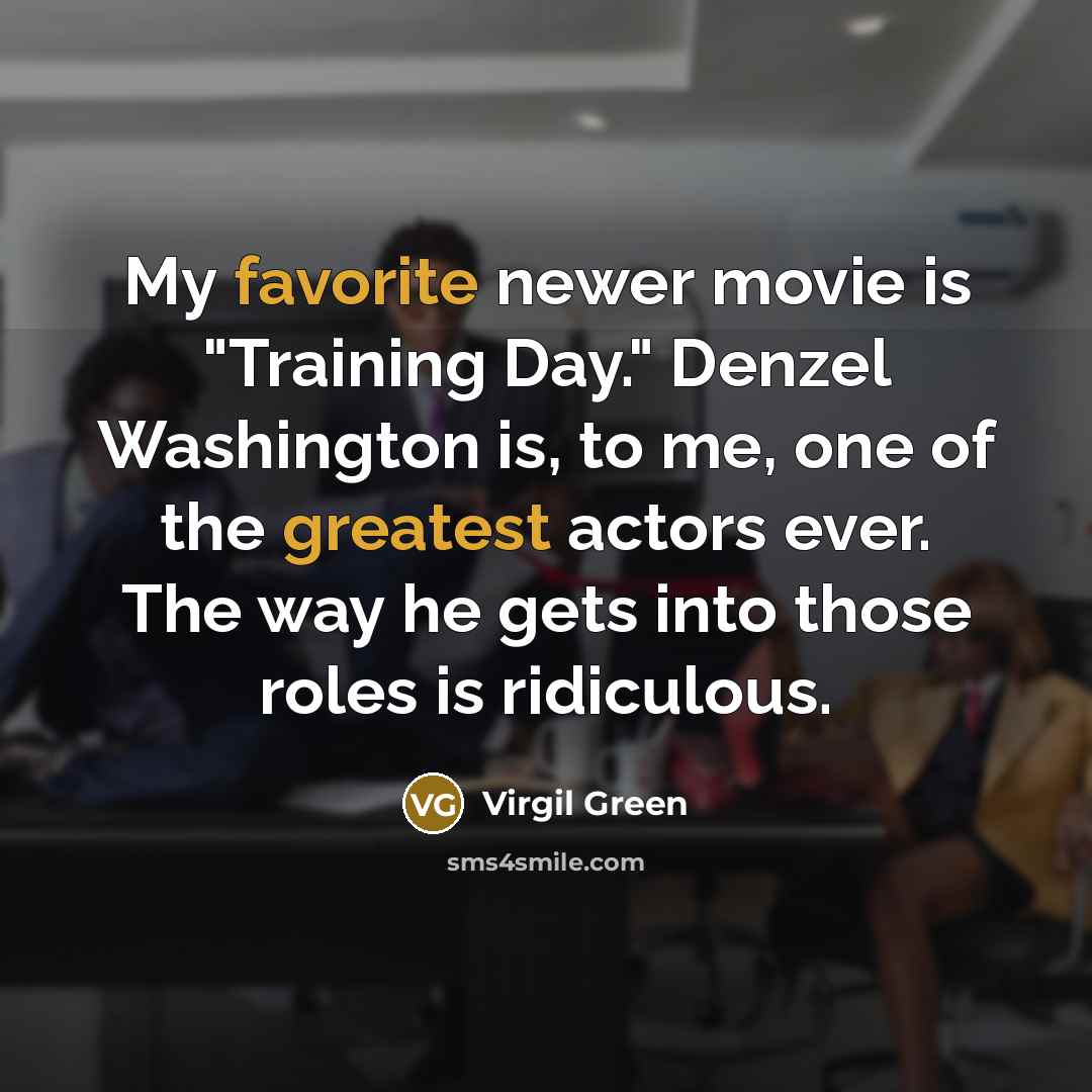 “My favorite newer movie is "Training Day." Denzel Washington is, to me, one of the greatest actors ever. The way he gets into those roles is ridiculous.” quote by Virgil Green