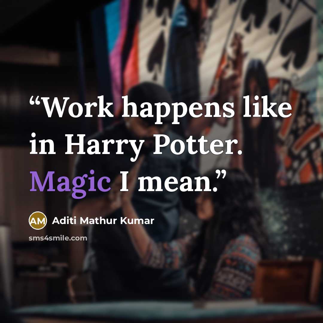 “Work happens like in Harry Potter. Magic I mean.” quote by Aditi Mathur Kumar