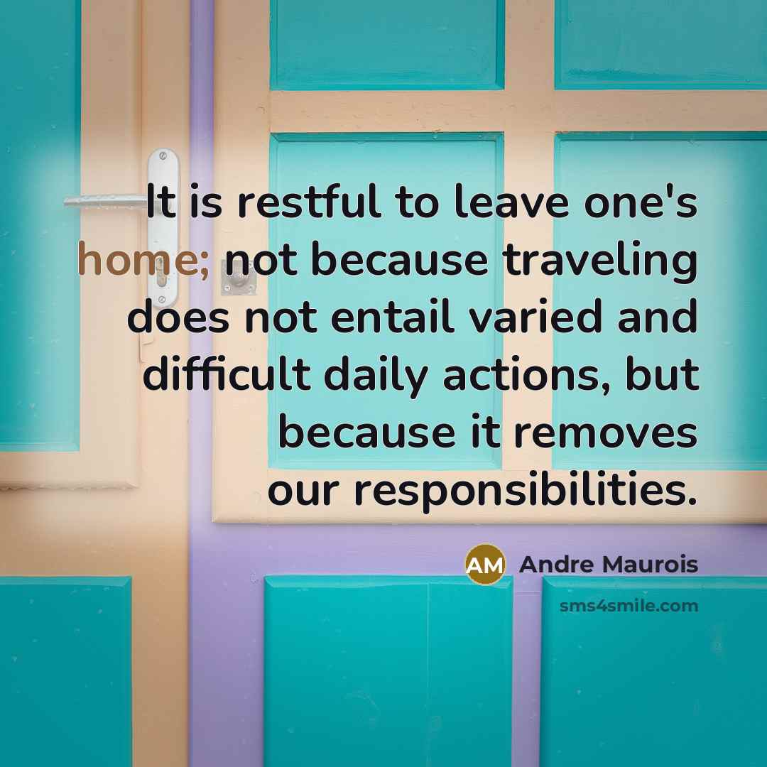 “It is restful to leave one's home; not because traveling does not entail varied and difficult daily actions, but because it removes our responsibilities.” quote by Andre Maurois