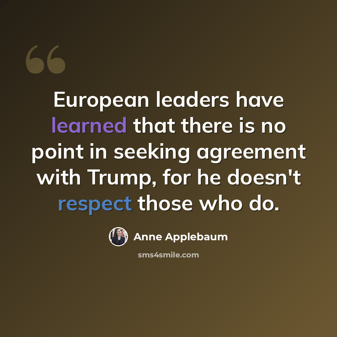 “European leaders have learned that there is no point in seeking agreement with Trump, for he doesn't respect those who do.” quote by Anne Applebaum