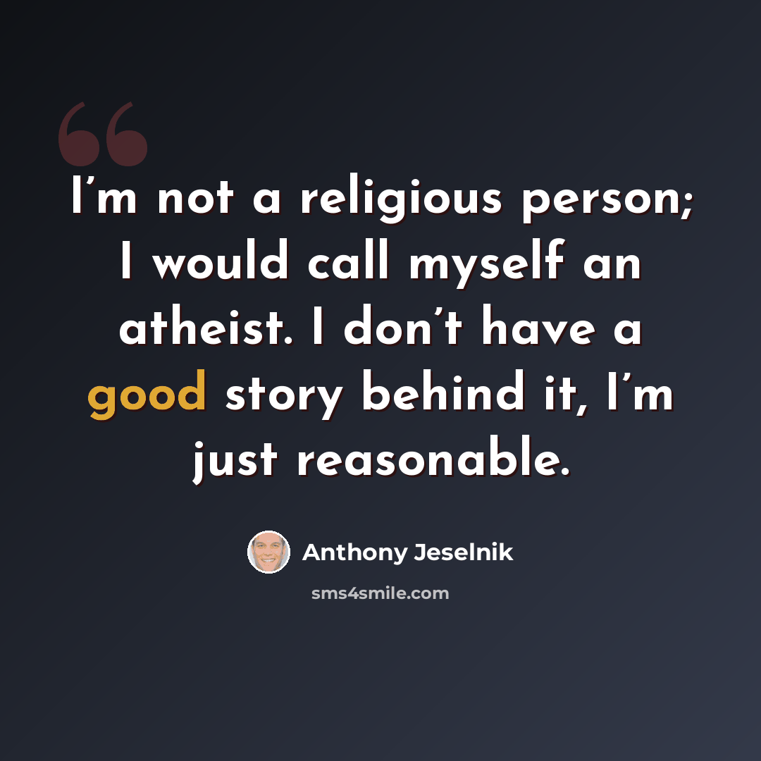 “I’m not a religious person; I would call myself an atheist. I don’t have a good story behind it, I’m just reasonable.” quote by Anthony Jeselnik