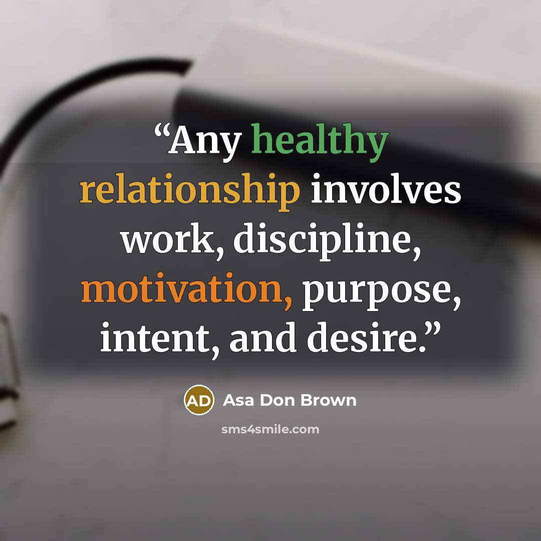 “Any healthy relationship involves work, discipline, motivation, purpose, intent, and desire.” quote by asa don brown