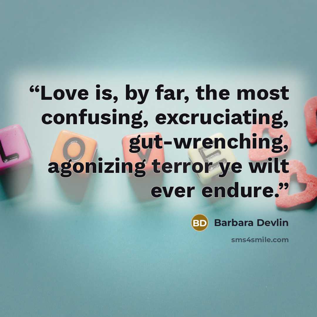 “Love is, by far, the most confusing, excruciating, gut-wrenching, agonizing terror ye wilt ever endure.” quote by Barbara Devlin