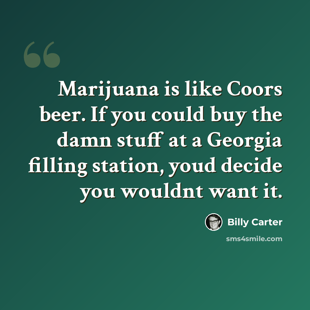 “Marijuana is like Coors beer. If you could buy the damn stuff at a Georgia filling station, youd decide you wouldnt want it.” quote by Billy Carter