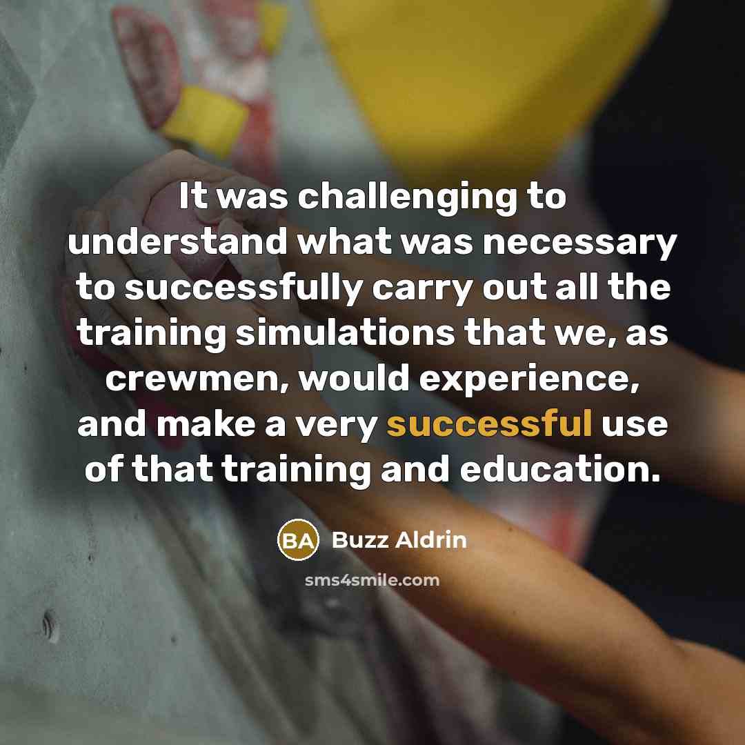 “It was challenging to understand what was necessary to successfully carry out all the training simulations that we, as crewmen, would experience, and make a very successful use of that training and education.” quote by Buzz Aldrin