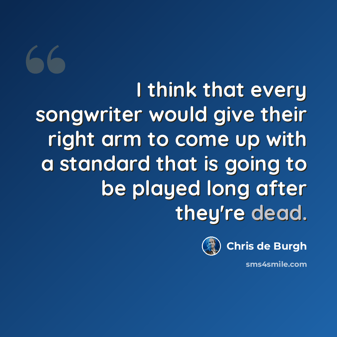 “I think that every songwriter would give their right arm to come up with a standard that is going to be played long after they're dead.” quote by Chris de Burgh