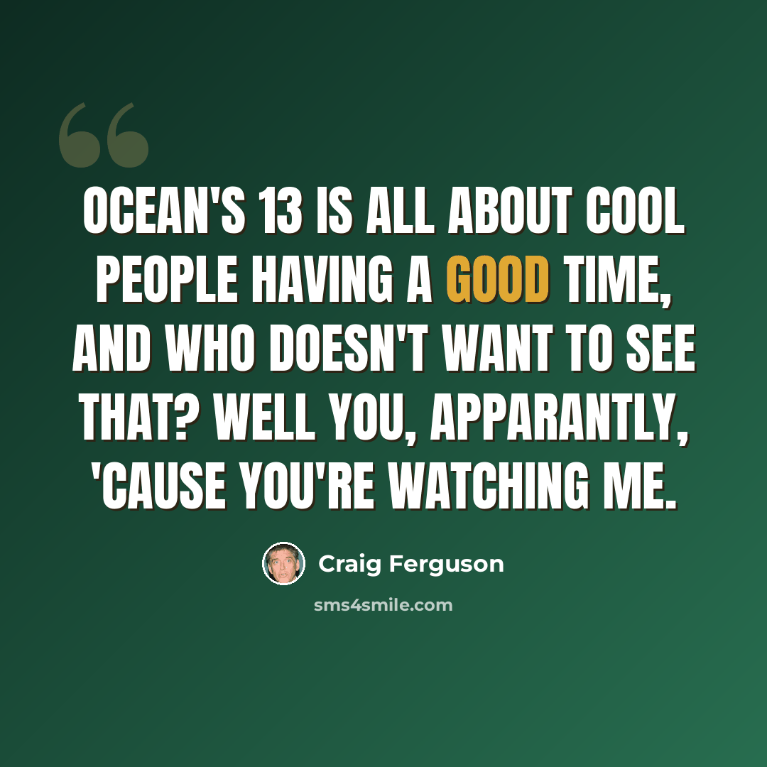 “Ocean's 13 is all about cool people having a good time, and who doesn't want to see that? Well you, apparantly, 'cause you're watching me.” quote by Craig Ferguson