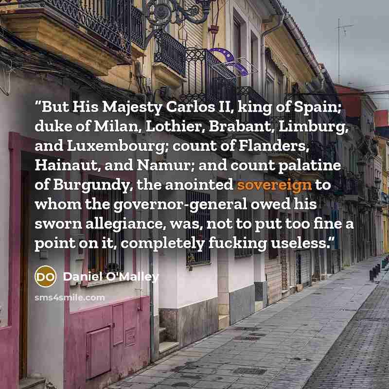 “But His Majesty Carlos II, king of Spain; duke of Milan, Lothier, Brabant, Limburg, and Luxembourg; count of Flanders, Hainaut, and Namur; and count palatine of Burgundy, the anointed sovereign to whom the governor-general owed his sworn allegiance, was, not to put too fine a point on it…” quote by Daniel O'Malley