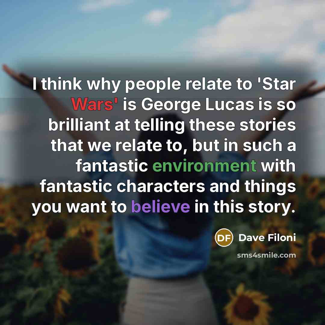 “I think why people relate to 'Star Wars' is George Lucas is so brilliant at telling these stories that we relate to, but in such a fantastic environment with fantastic characters and things you want to believe in this story.” quote by Dave Filoni