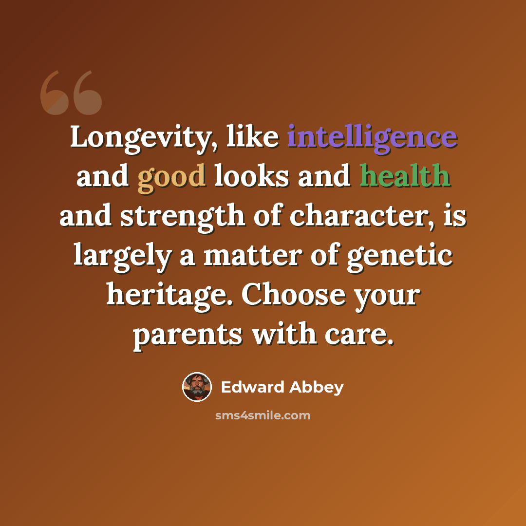 “Longevity, like intelligence and good looks and health and strength of character, is largely a matter of genetic heritage. Choose your parents with care.” quote by Edward Abbey