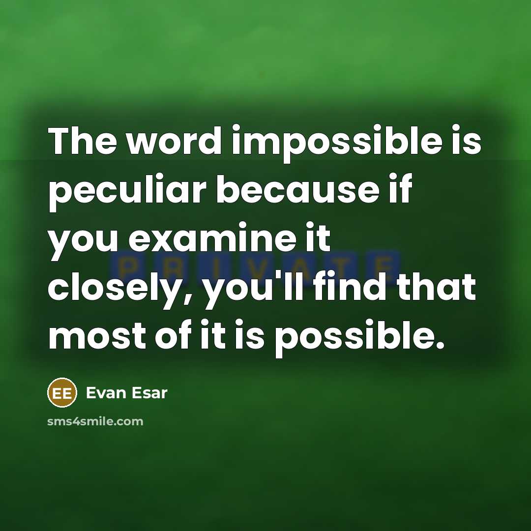 “The word impossible is peculiar because if you examine it closely, you'll find that most of it is possible.” quote by Evan Esar
