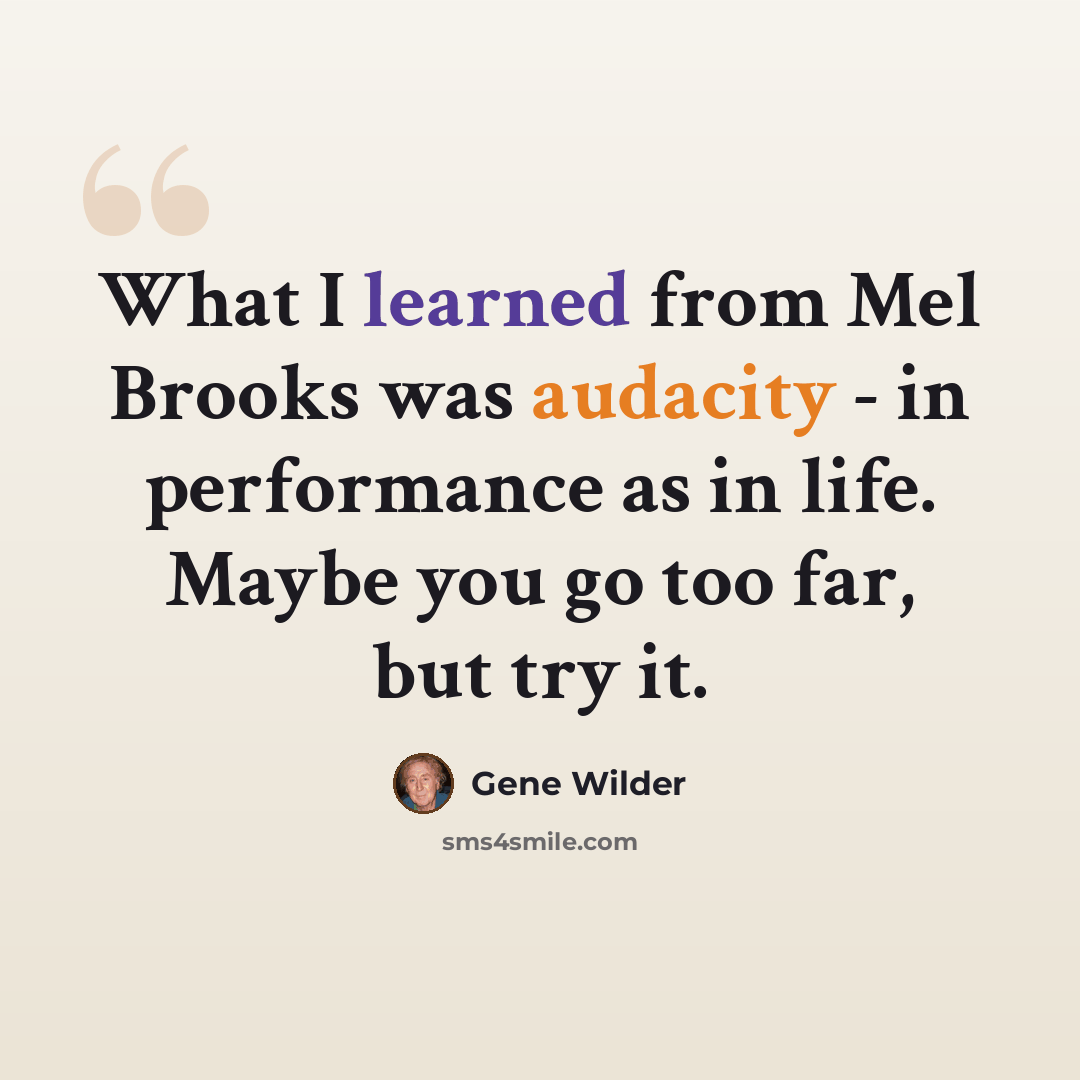 “What I learned from Mel Brooks was audacity - in performance as in life. Maybe you go too far, but try it.” quote by Gene Wilder