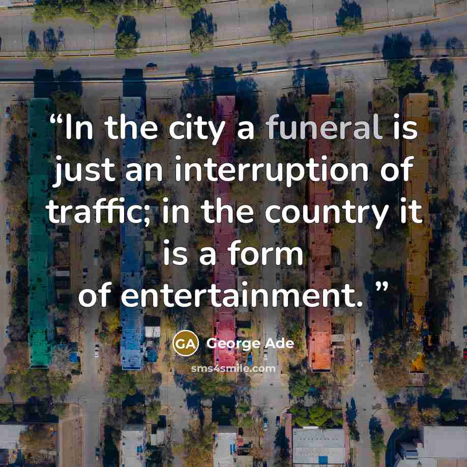 “In the city a funeral is just an interruption of traffic; in the country it is a form of entertainment.” quote by George Ade