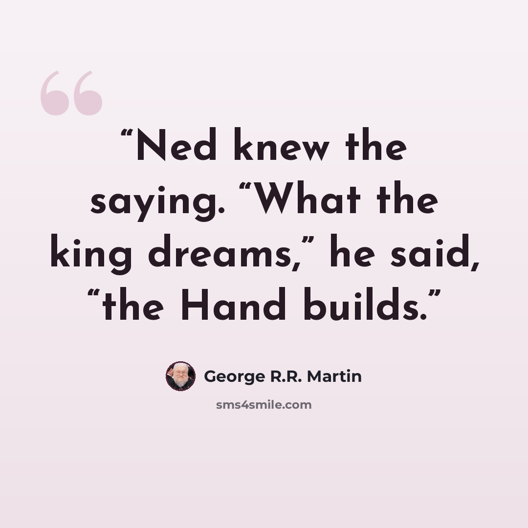 “Ned knew the saying. “What the king dreams,” he said, “the Hand builds.” quote by George R.R. Martin