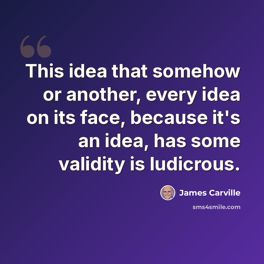 “This idea that somehow or another, every idea on its face, because it's an idea, has some validity is ludicrous.” quote by James Carville