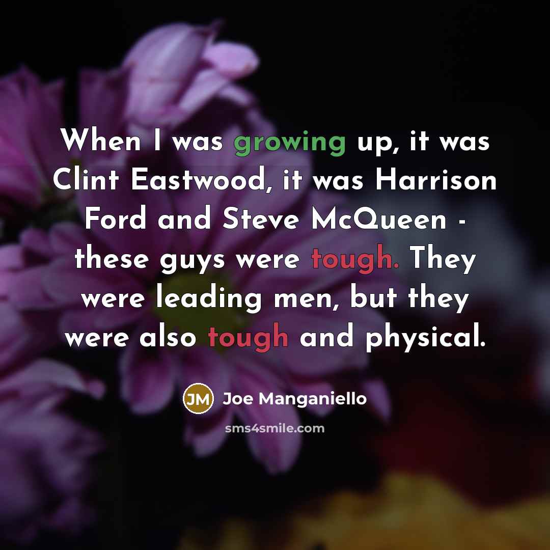“When I was growing up, it was Clint Eastwood, it was Harrison Ford and Steve McQueen - these guys were tough. They were leading men, but they were also tough and physical.” quote by Joe Manganiello