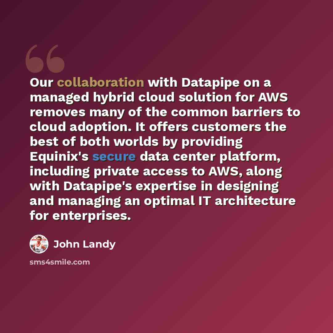 “Our collaboration with Datapipe on a managed hybrid cloud solution for AWS removes many of the common barriers to cloud adoption. It offers customers the best of both worlds by providing Equinix's secure data center platform, including private access to AWS, along with Datapipe's expertise in…” quote by John Landy