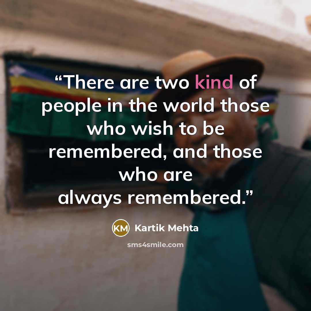 “There are two kind of people in the world those who wish to be remembered, and those who are always remembered.” quote by Kartik Mehta
