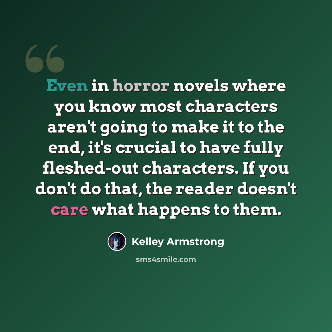 “Even in horror novels where you know most characters aren't going to make it to the end, it's crucial to have fully fleshed-out characters. If you don't do that, the reader doesn't care what happens to them.” quote by Kelley Armstrong