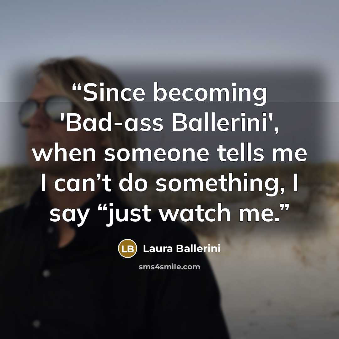 “Since becoming 'Bad-ass Ballerini', when someone tells me I can’t do something, I say “just watch me.” quote by Laura Ballerini