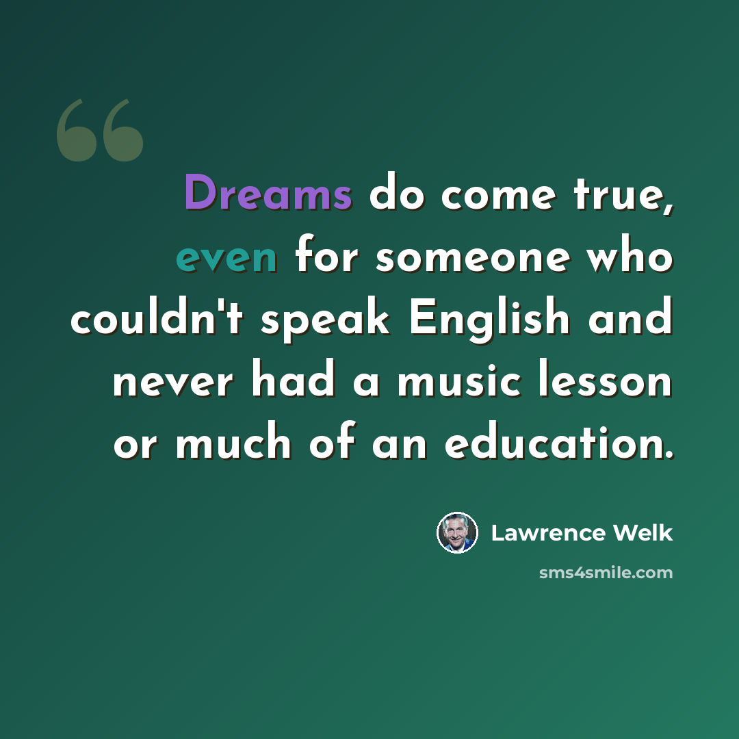 “Dreams do come true, even for someone who couldn't speak English and never had a music lesson or much of an education.” quote by Lawrence Welk
