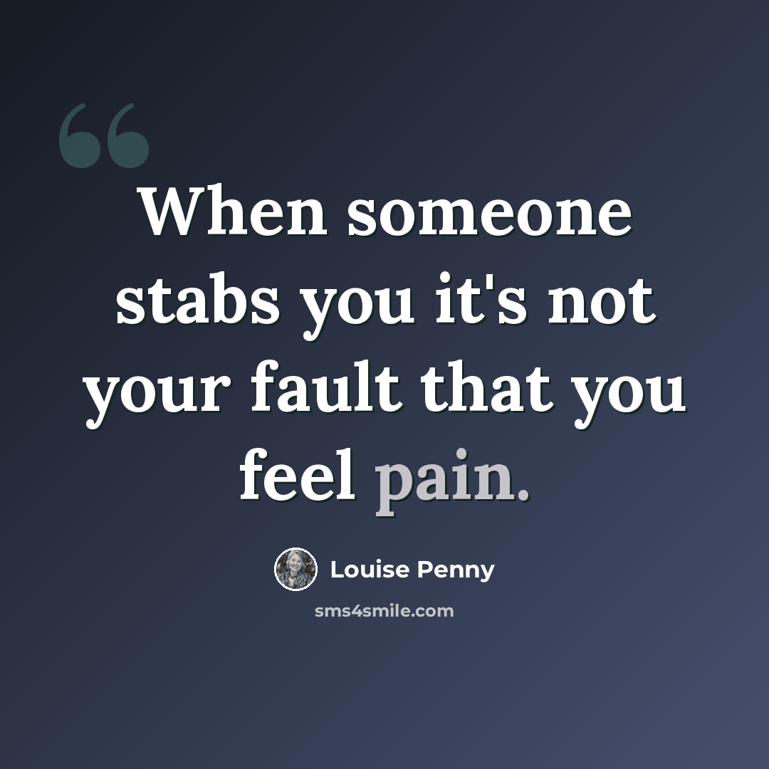 “When someone stabs you it's not your fault that you feel pain.” quote by Louise Penny