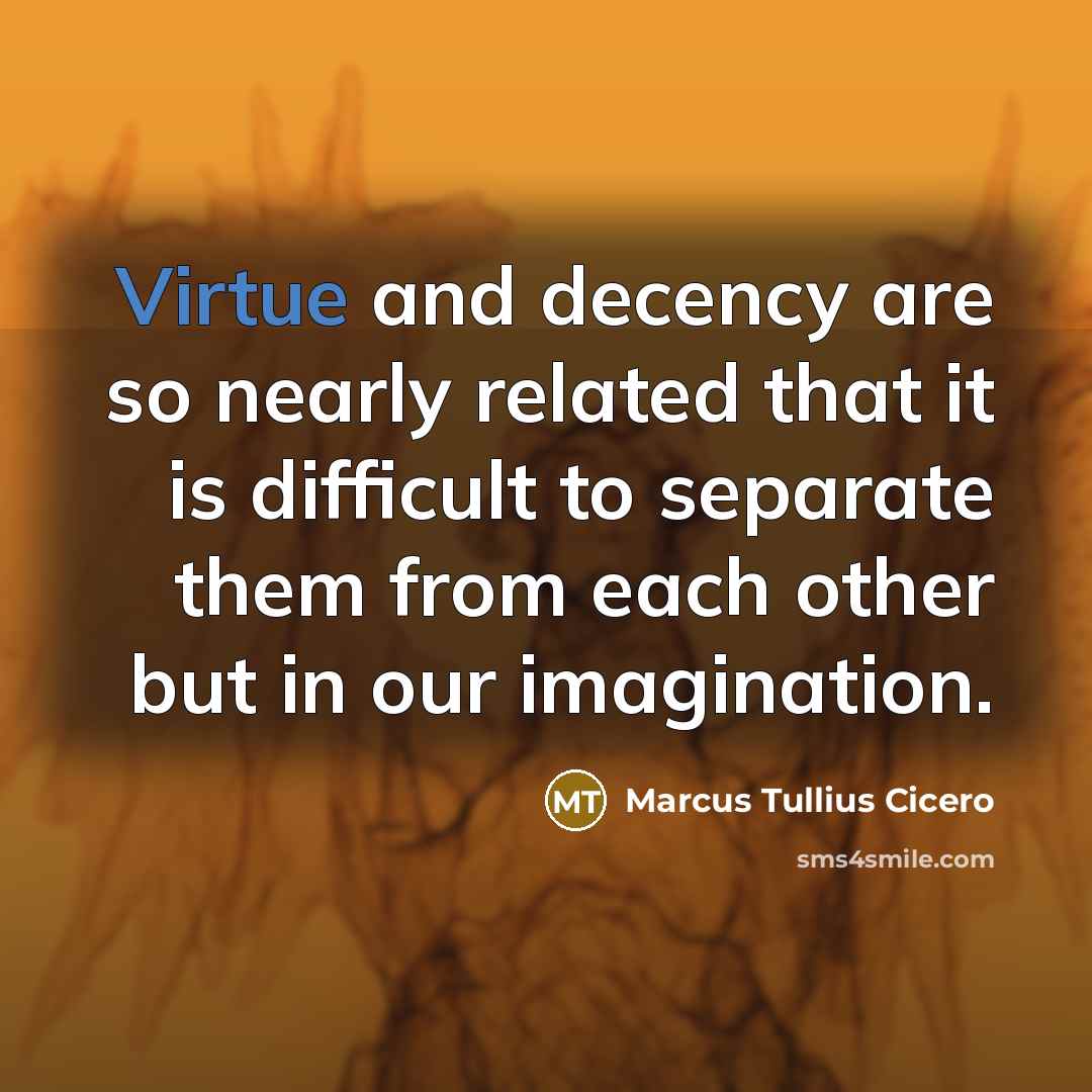 “Virtue and decency are so nearly related that it is difficult to separate them from each other but in our imagination.” quote by Marcus Tullius Cicero