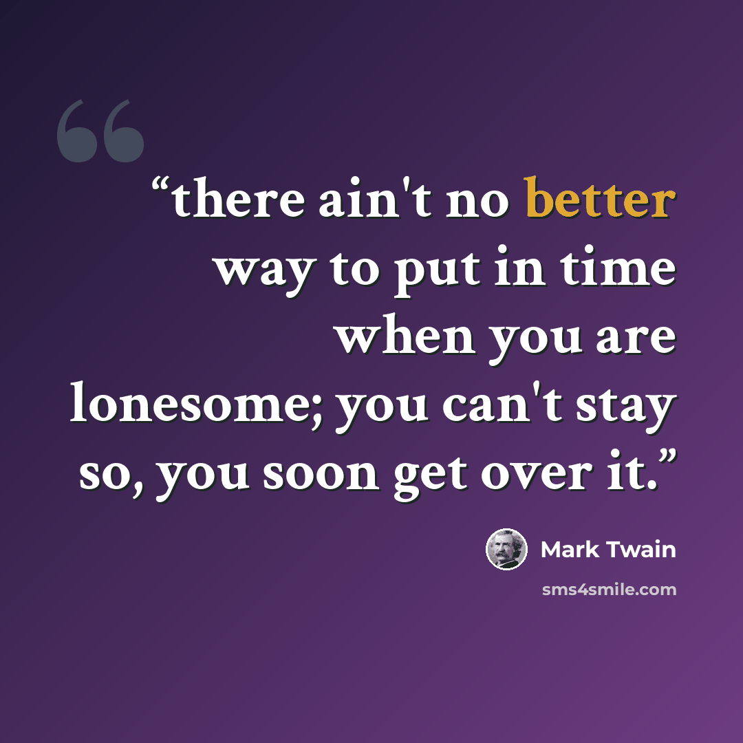 “there ain't no better way to put in time when you are lonesome; you can't stay so, you soon get over it.” quote by Mark Twain