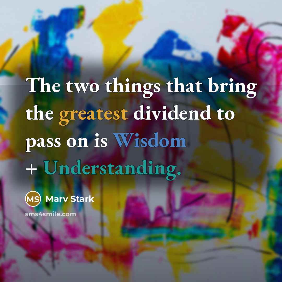“The two things that bring the greatest dividend to pass on is Wisdom + Understanding.” quote by Marv Stark