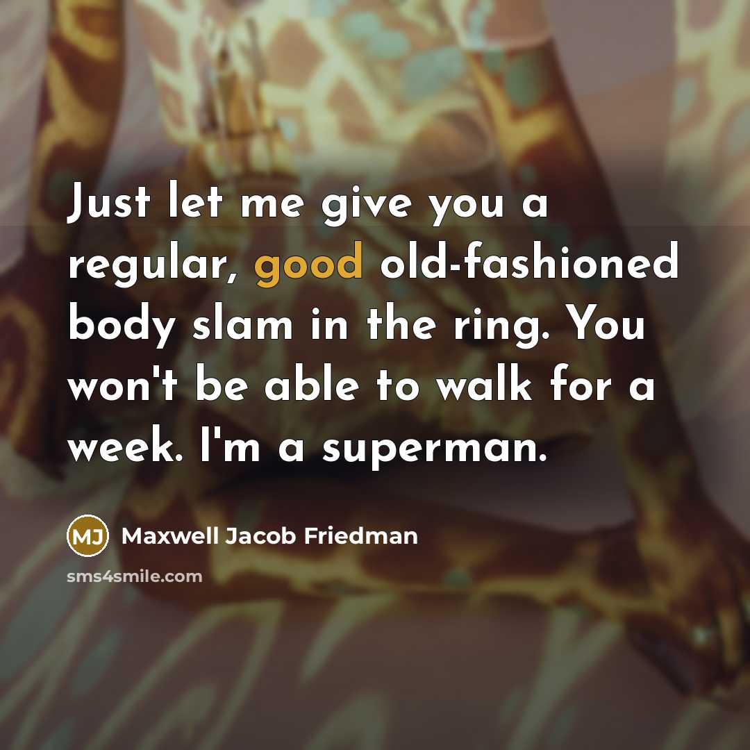 “Just let me give you a regular, good old-fashioned body slam in the ring. You won't be able to walk for a week. I'm a superman.” quote by Maxwell Jacob Friedman