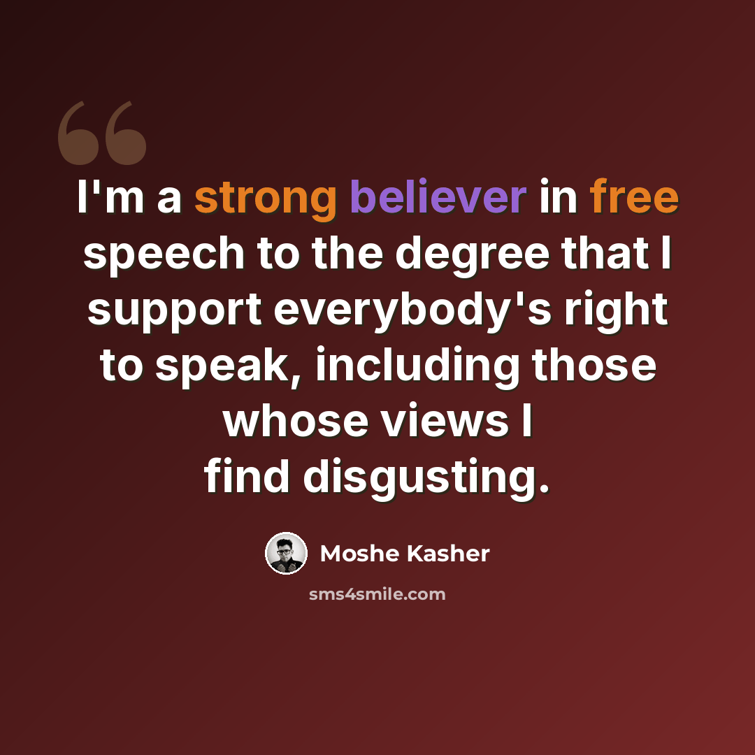 “I'm a strong believer in free speech to the degree that I support everybody's right to speak, including those whose views I find disgusting.” quote by Moshe Kasher