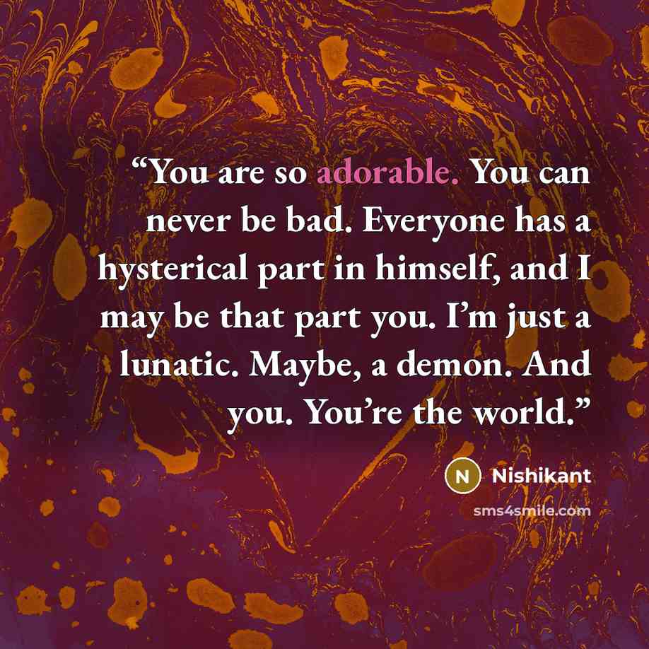 “You are so adorable. You can never be bad. Everyone has a hysterical part in himself, and I may be that part you. I’m just a lunatic. Maybe, a demon. And you. You’re the world.” quote by Nishikant