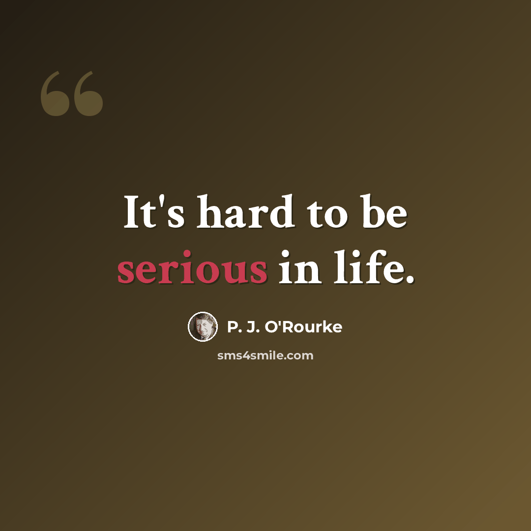 “It's hard to be serious in life.” quote by P. J. O'Rourke