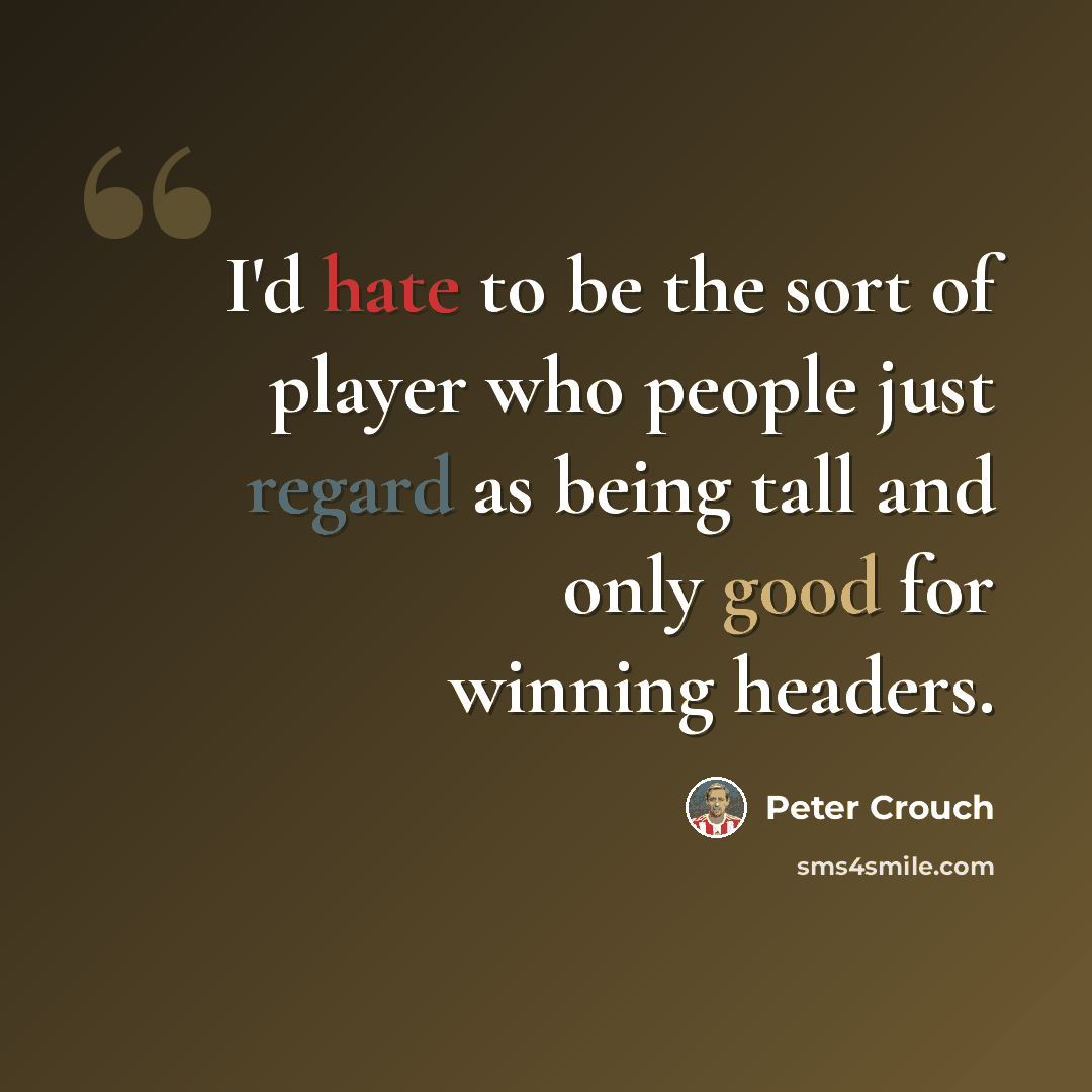 “I'd hate to be the sort of player who people just regard as being tall and only good for winning headers.” quote by Peter Crouch