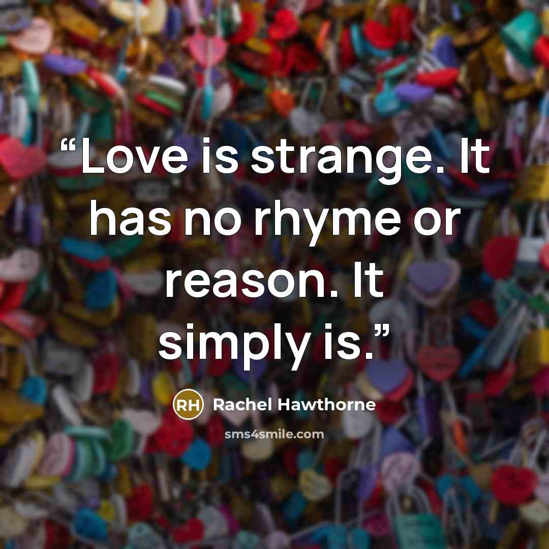 “Love is strange. It has no rhyme or reason. It simply is.” quote by Rachel Hawthorne