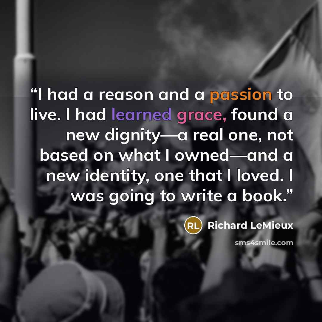 “I had a reason and a passion to live. I had learned grace, found a new dignity—a real one, not based on what I owned—and a new identity, one that I loved. I was going to write a book.” quote by Richard LeMieux