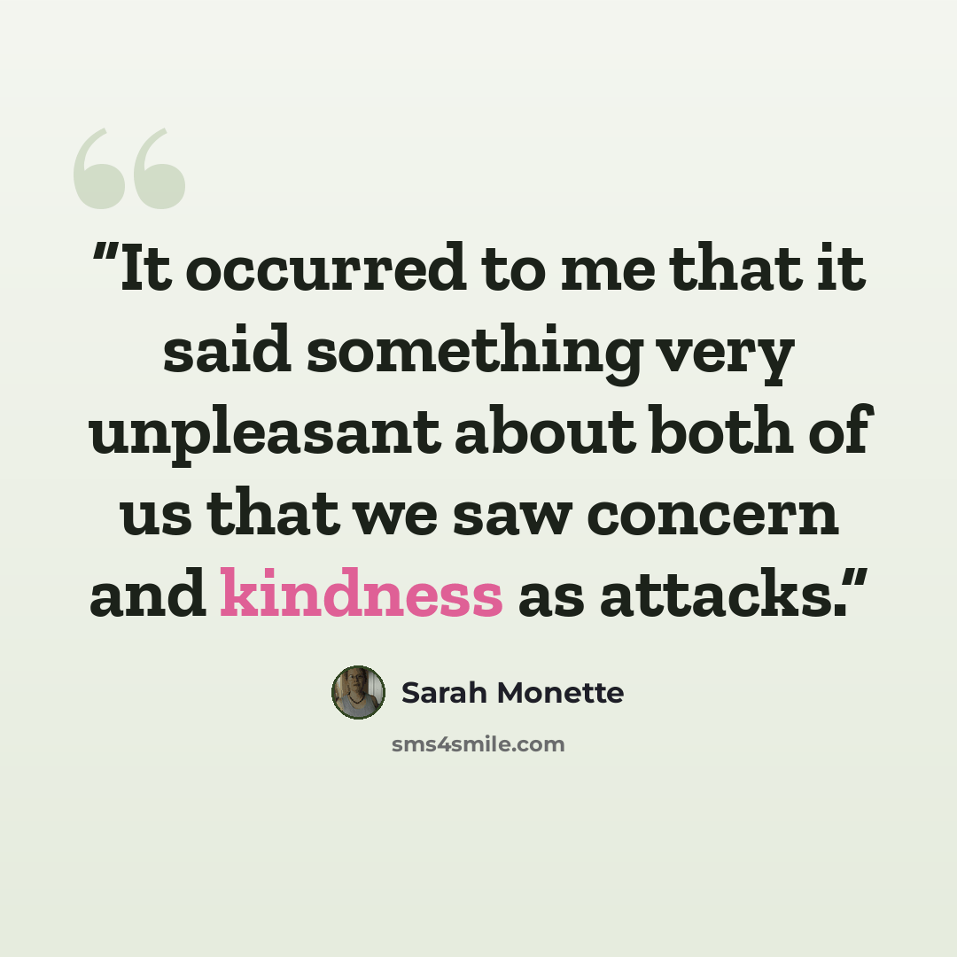 “It occurred to me that it said something very unpleasant about both of us that we saw concern and kindness as attacks.” quote by Sarah Monette