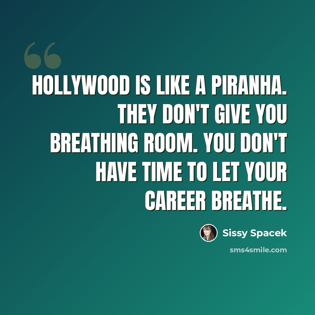 “Hollywood is like a piranha. They don't give you breathing room. You don't have time to let your career breathe.” quote by Sissy Spacek