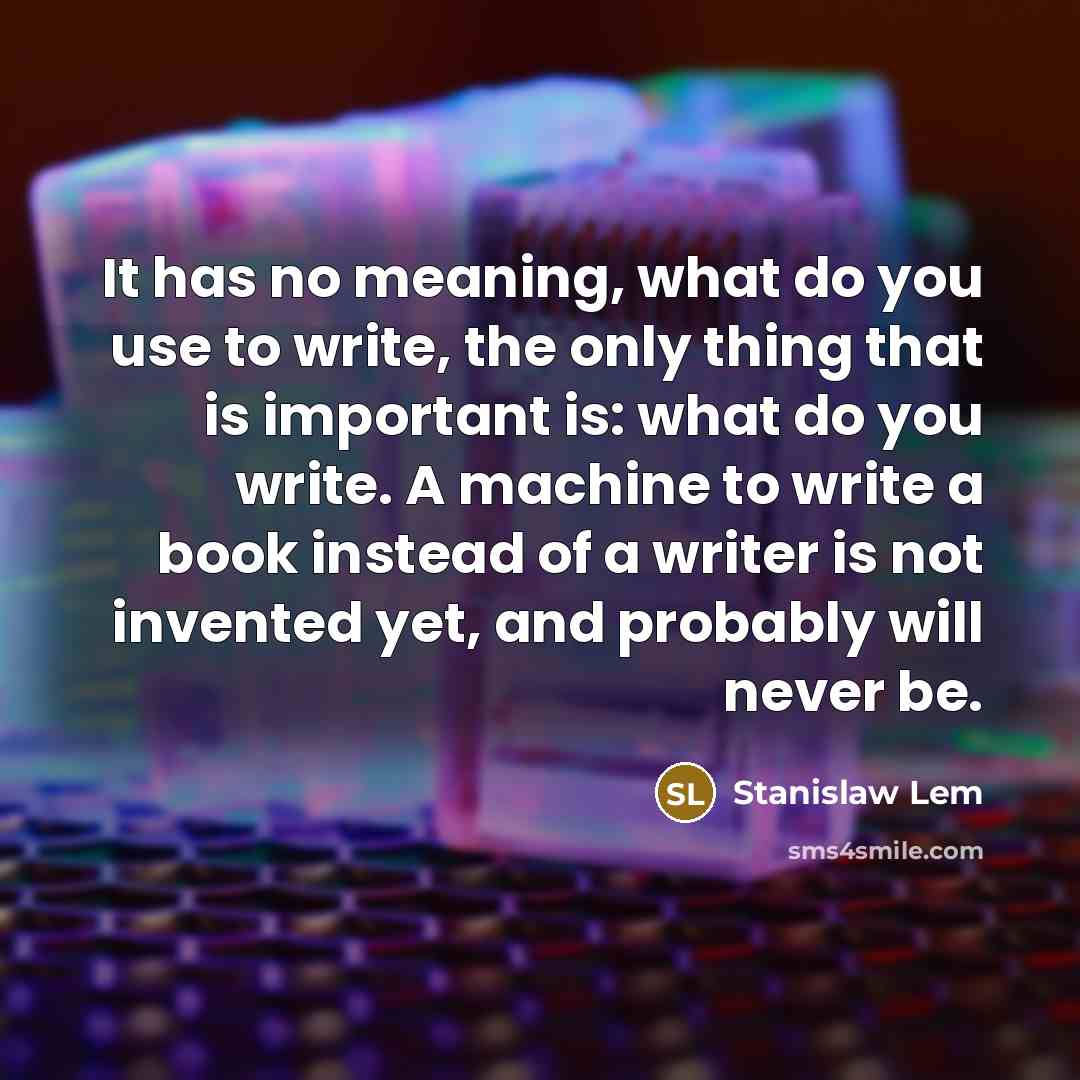 “It has no meaning, what do you use to write, the only thing that is important is: what do you write. A machine to write a book instead of a writer is not invented yet, and probably will never be.” quote by Stanislaw Lem