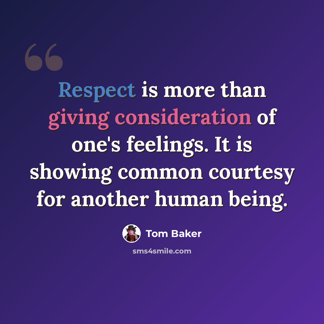 “Respect is more than giving consideration of one's feelings. It is showing common courtesy for another human being.” quote by Tom Baker