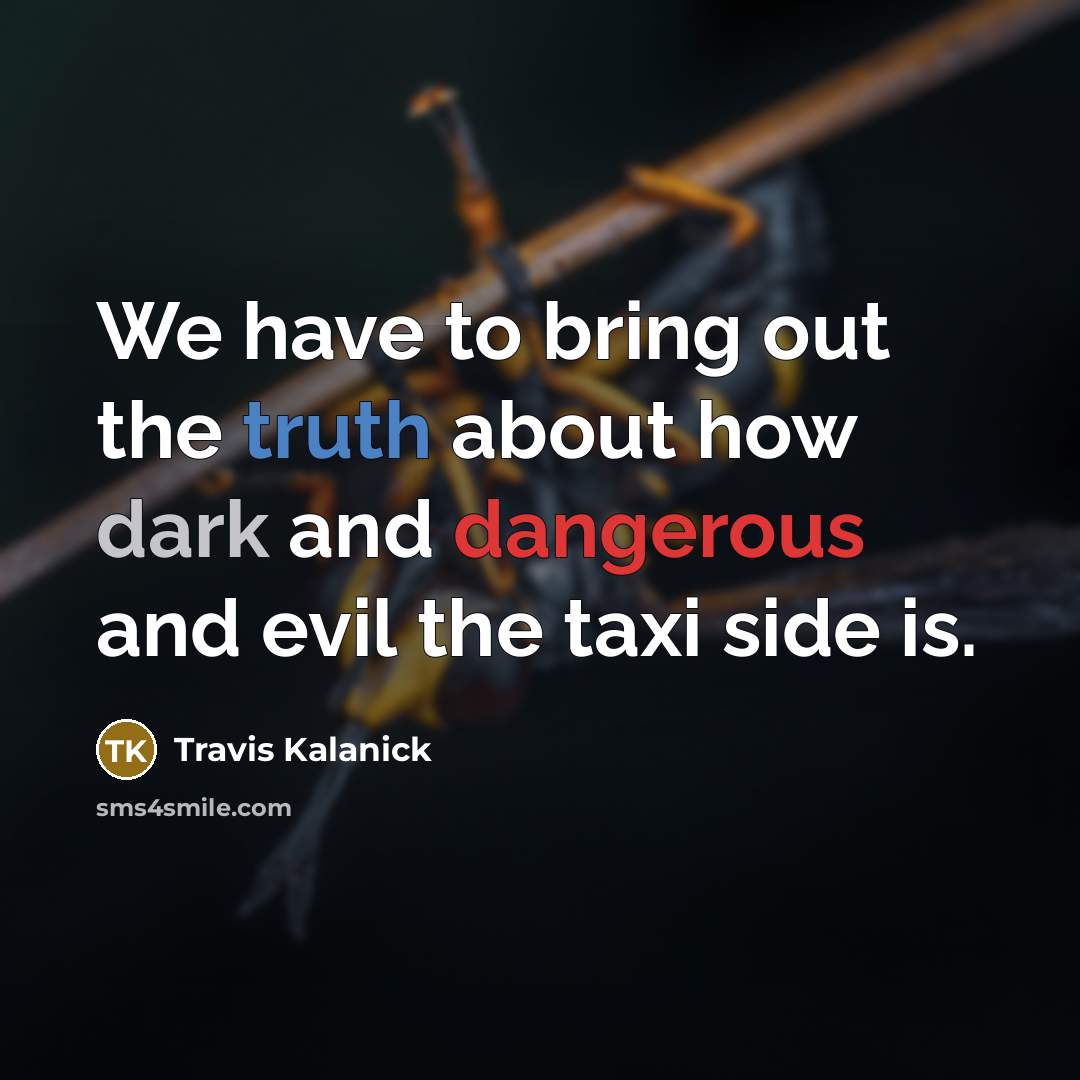“We have to bring out the truth about how dark and dangerous and evil the taxi side is.” quote by Travis Kalanick