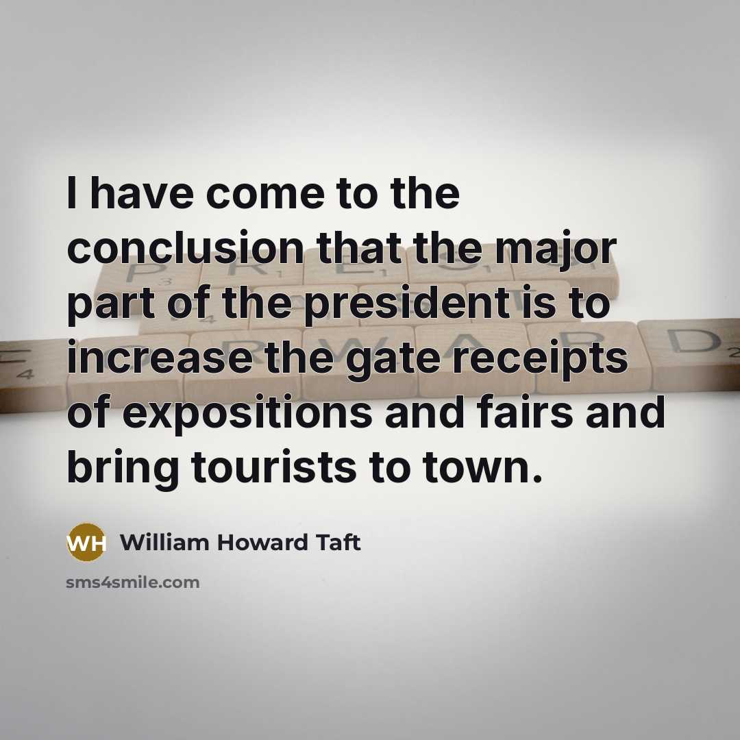 “I have come to the conclusion that the major part of the president is to increase the gate receipts of expositions and fairs and bring tourists to town.” quote by William Howard Taft