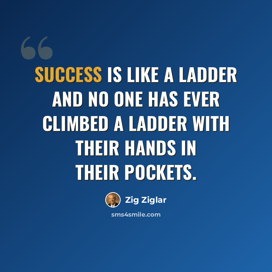 “Success is like a ladder and no one has ever climbed a ladder with their hands in their pockets.” quote by Zig Ziglar