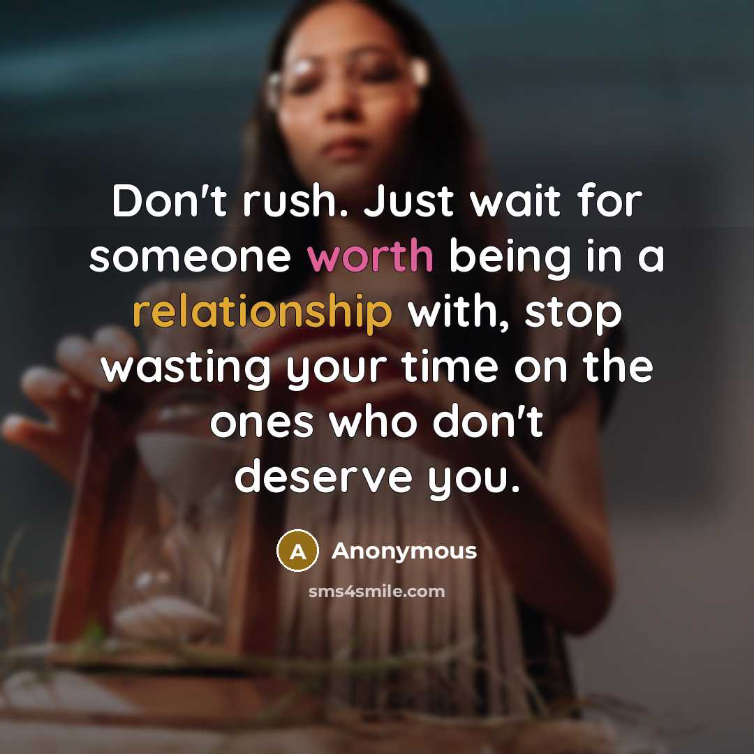 “Don't rush. Just wait for someone worth being in a relationship with, stop wasting your time on the ones who don't deserve you.” quote by Anonymous