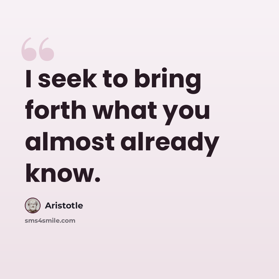 “I seek to bring forth what you almost already know.” quote by Aristotle