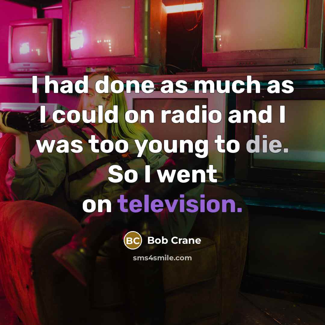 “I had done as much as I could on radio and I was too young to die. So I went on television.” quote by Bob Crane