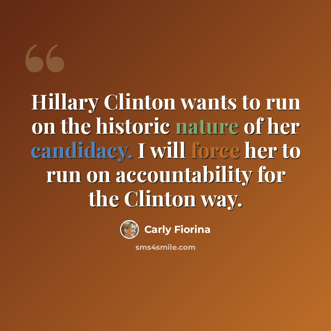“Hillary Clinton wants to run on the historic nature of her candidacy. I will force her to run on accountability for the Clinton way.” quote by Carly Fiorina
